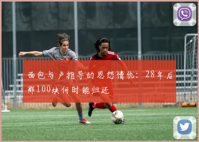 面包与卢指导的恩怨情仇：28年后那100块何时能归还