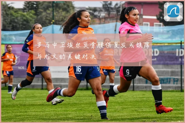罗马中卫埃尔莫索腰伤复发或缺席与尤文的关键对决