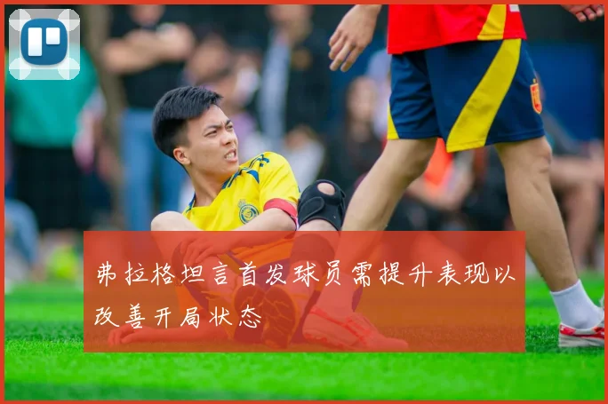 弗拉格坦言首发球员需提升表现以改善开局状态