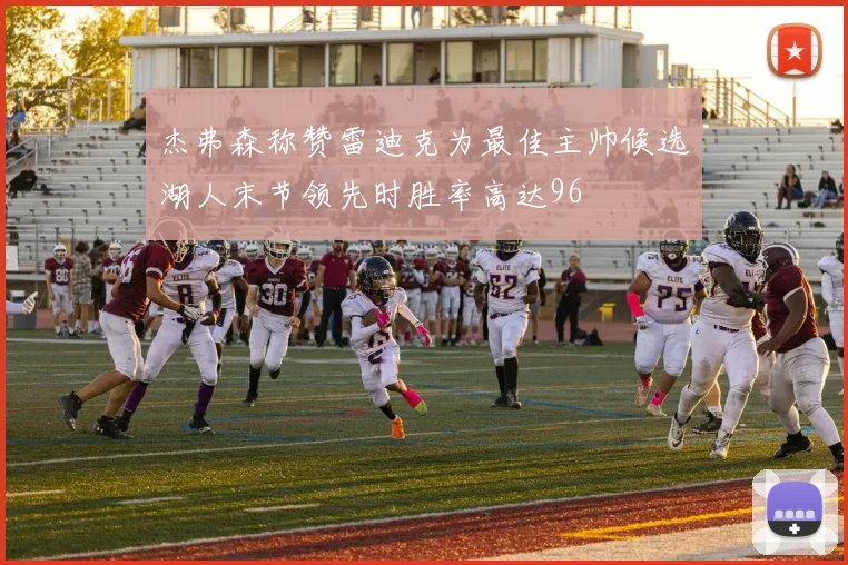 杰弗森称赞雷迪克为最佳主帅候选湖人末节领先时胜率高达96