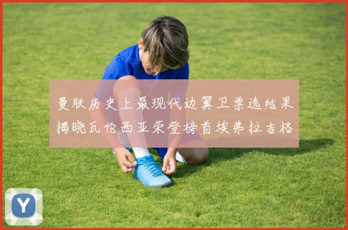 曼联历史上最现代边翼卫票选结果揭晓瓦伦西亚荣登榜首埃弗拉吉格斯紧随其后