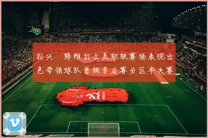 孙兴慜降维打击美职联赛场表现出色带领球队晋级季后赛分区半决赛