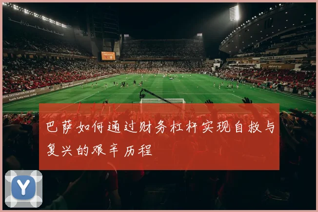 巴萨如何通过财务杠杆实现自救与复兴的艰辛历程