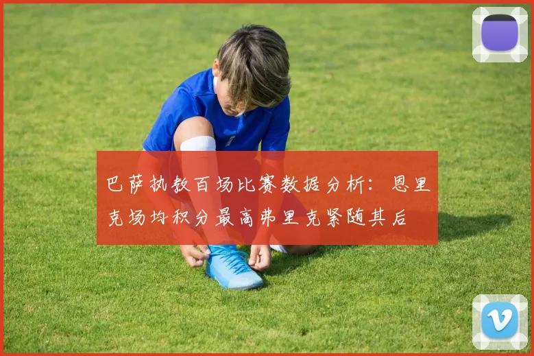 巴萨执教百场比赛数据分析：恩里克场均积分最高弗里克紧随其后
