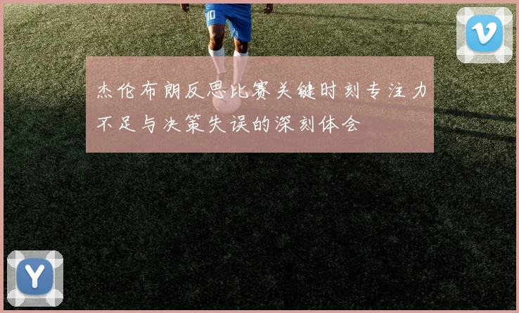 杰伦布朗反思比赛关键时刻专注力不足与决策失误的深刻体会