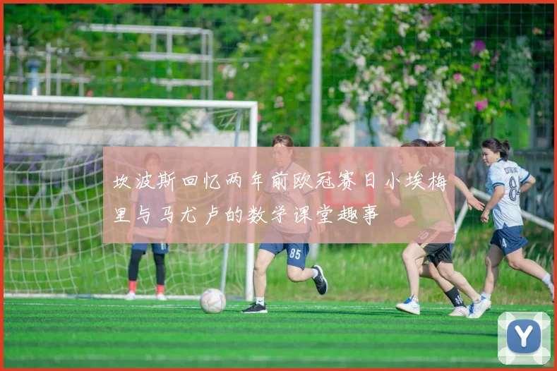 坎波斯回忆两年前欧冠赛日小埃梅里与马尤卢的数学课堂趣事