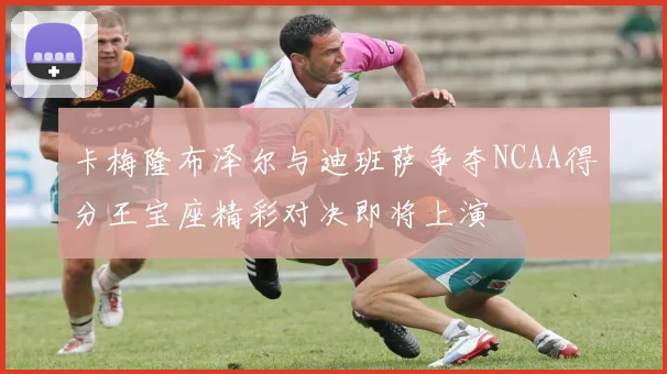 卡梅隆布泽尔与迪班萨争夺NCAA得分王宝座精彩对决即将上演