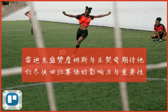 雷迪克盛赞詹姆斯与东契奇期待他们尽快回归赛场的影响力与重要性