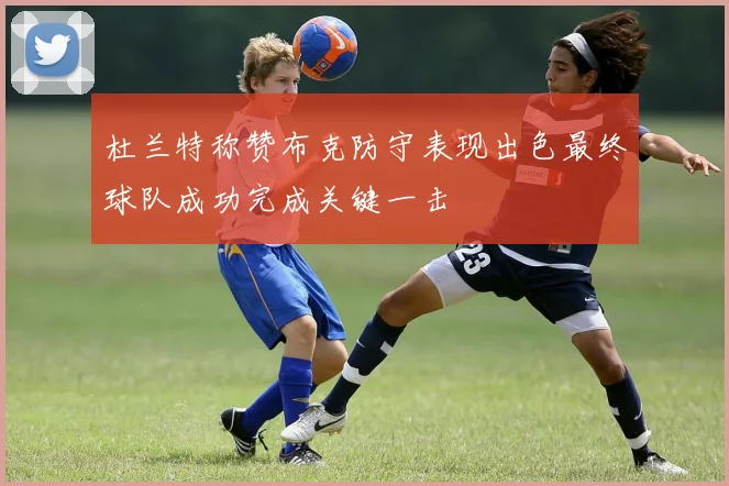 杜兰特称赞布克防守表现出色最终球队成功完成关键一击