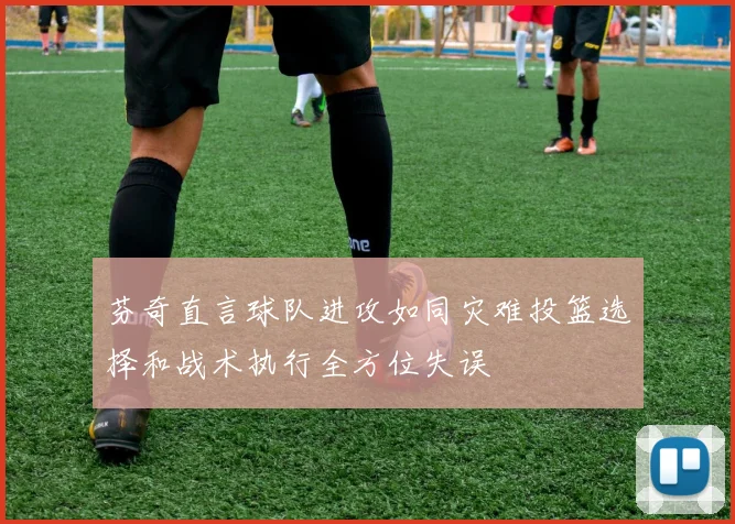芬奇直言球队进攻如同灾难投篮选择和战术执行全方位失误