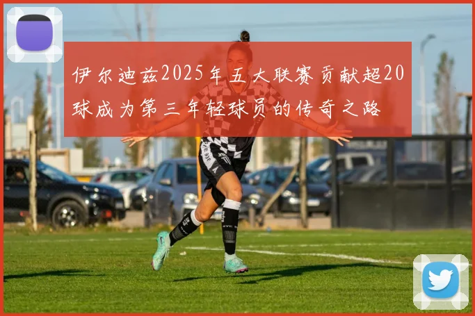 伊尔迪兹2025年五大联赛贡献超20球成为第三年轻球员的传奇之路