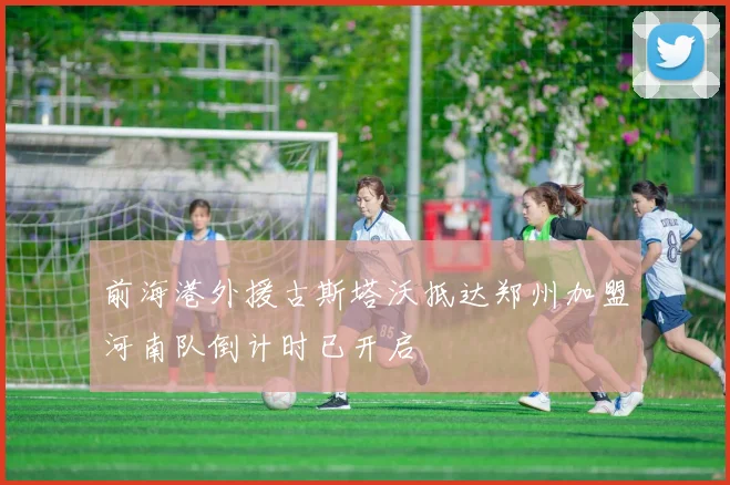 前海港外援古斯塔沃抵达郑州加盟河南队倒计时已开启