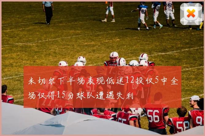 米切尔下半场表现低迷12投仅5中全场仅得15分球队遭遇失利