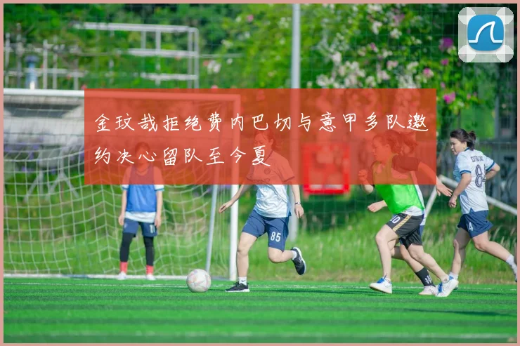 金玟哉拒绝费内巴切与意甲多队邀约决心留队至今夏