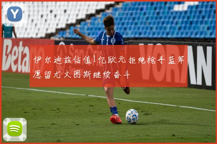 伊尔迪兹估值1亿欧元拒绝枪手蓝军愿留尤文图斯继续奋斗